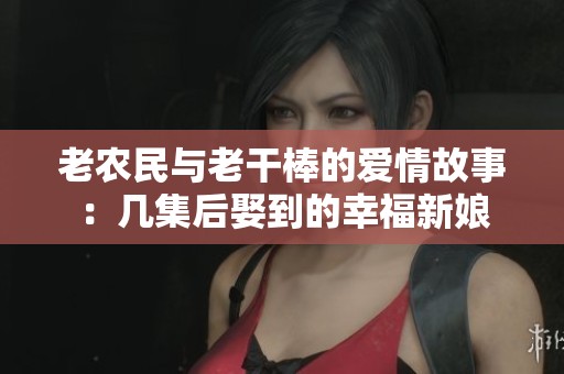 老农民与老干棒的爱情故事：几集后娶到的幸福新娘