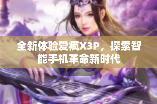 全新体验爱疯X3P，探索智能手机革命新时代