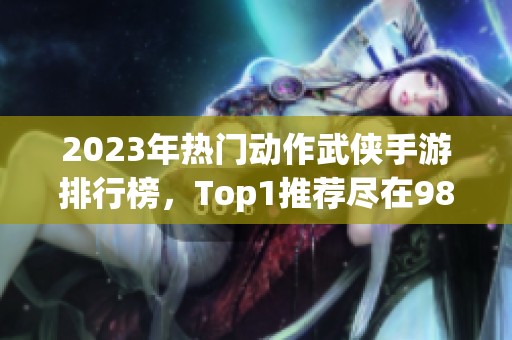 2023年热门动作武侠手游排行榜，Top1推荐尽在98手游网