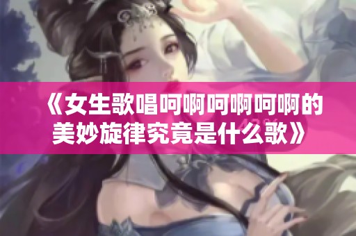 《女生歌唱呵啊呵啊呵啊的美妙旋律究竟是什么歌》