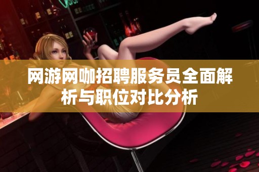 网游网咖招聘服务员全面解析与职位对比分析