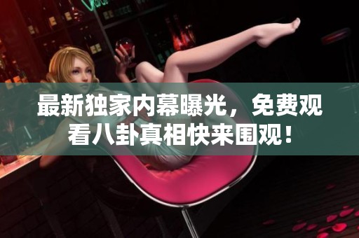 最新独家内幕曝光，免费观看八卦真相快来围观！