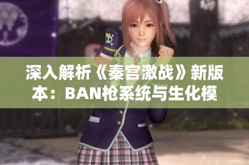 深入解析《秦宫激战》新版本：BAN枪系统与生化模式的创新亮点