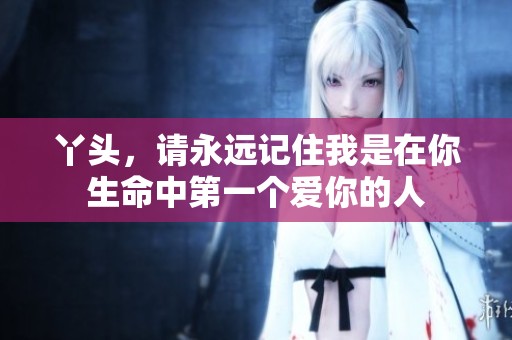 丫头，请永远记住我是在你生命中第一个爱你的人