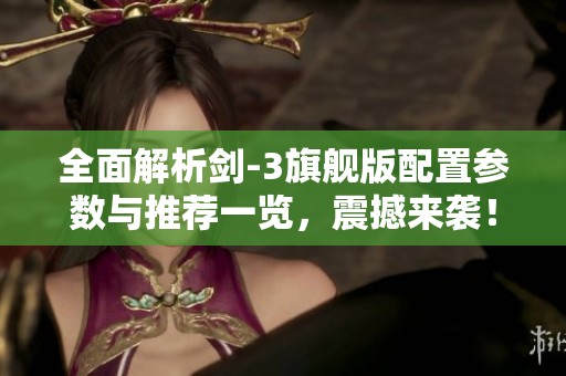 全面解析剑-3旗舰版配置参数与推荐一览，震撼来袭！