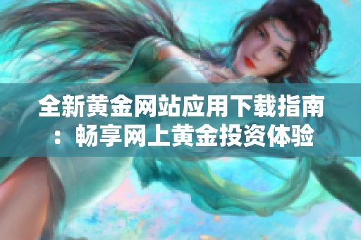 全新黄金网站应用下载指南：畅享网上黄金投资体验