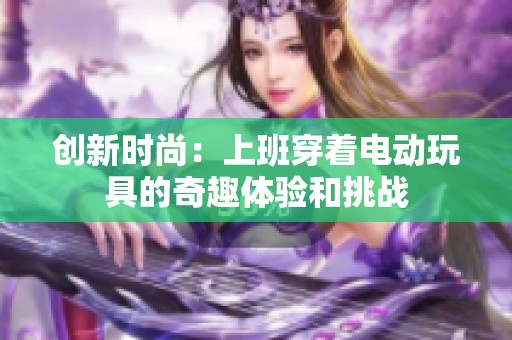 创新时尚：上班穿着电动玩具的奇趣体验和挑战