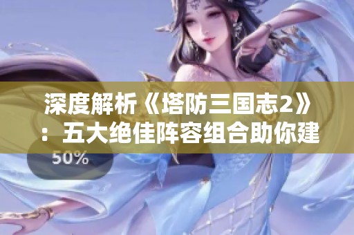 深度解析《塔防三国志2》：五大绝佳阵容组合助你建立无敌防线
