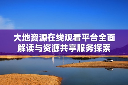 大地资源在线观看平台全面解读与资源共享服务探索