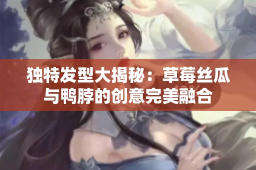 独特发型大揭秘：草莓丝瓜与鸭脖的创意完美融合