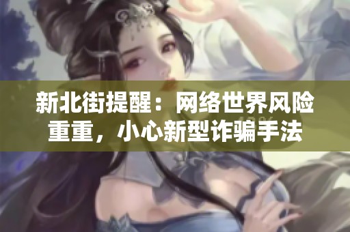 新北街提醒：网络世界风险重重，小心新型诈骗手法