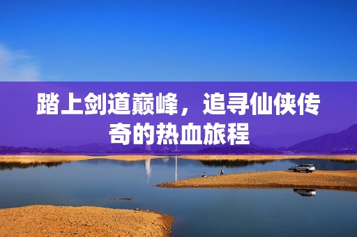 踏上剑道巅峰，追寻仙侠传奇的热血旅程