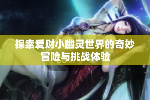 探索爱财小幽灵世界的奇妙冒险与挑战体验