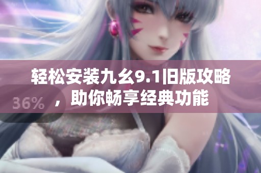 轻松安装九幺9.1旧版攻略，助你畅享经典功能