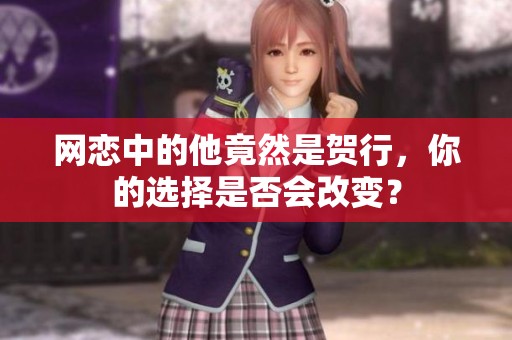 网恋中的他竟然是贺行，你的选择是否会改变？