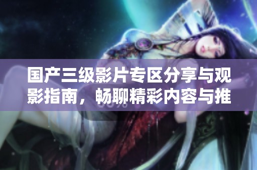 国产三级影片专区分享与观影指南，畅聊精彩内容与推荐