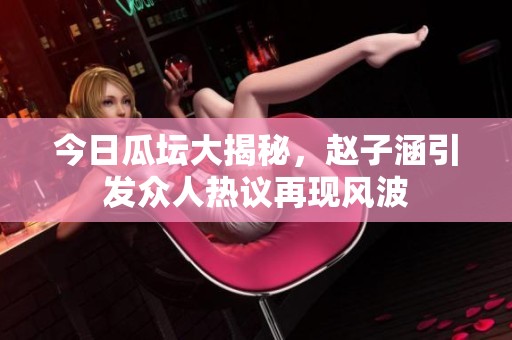 今日瓜坛大揭秘，赵子涵引发众人热议再现风波