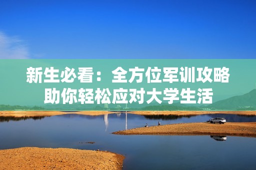 新生必看：全方位军训攻略助你轻松应对大学生活