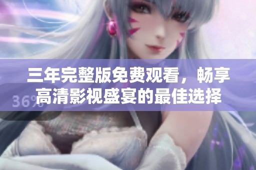 三年完整版免费观看，畅享高清影视盛宴的最佳选择