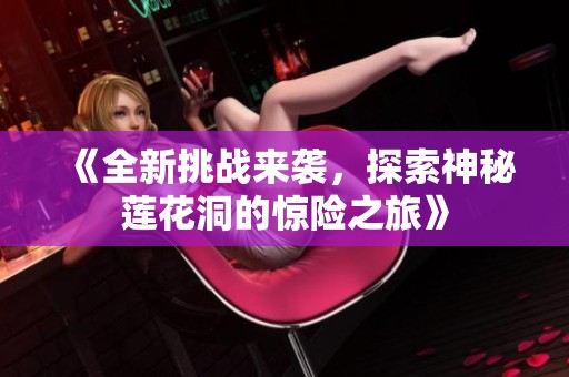 《全新挑战来袭，探索神秘莲花洞的惊险之旅》