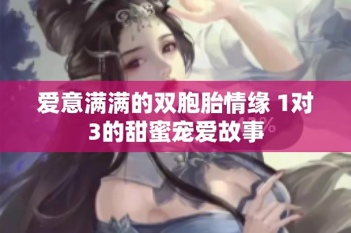 爱意满满的双胞胎情缘 1对3的甜蜜宠爱故事