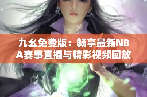 九幺免费版：畅享最新NBA赛事直播与精彩视频回放
