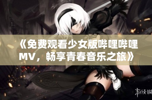 《免费观看少女版哔哩哔哩MV，畅享青春音乐之旅》