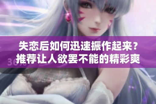 失恋后如何迅速振作起来？推荐让人欲罢不能的精彩爽文解析