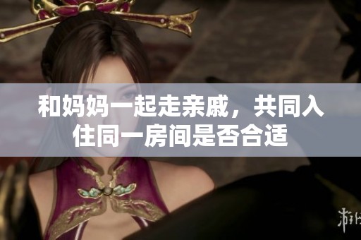 和妈妈一起走亲戚，共同入住同一房间是否合适