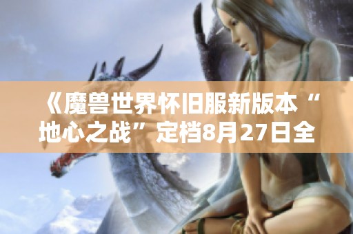 《魔兽世界怀旧服新版本“地心之战”定档8月27日全球同步上线》
