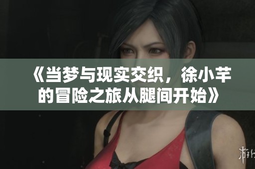 《当梦与现实交织，徐小芊的冒险之旅从腿间开始》