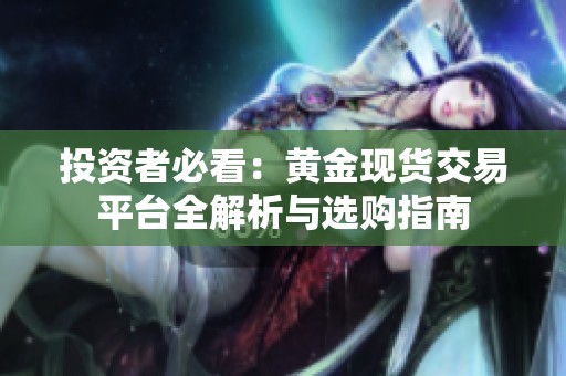 投资者必看：黄金现货交易平台全解析与选购指南