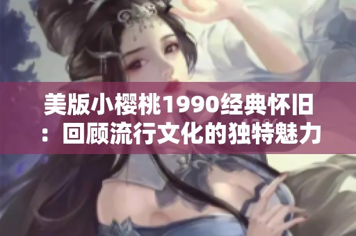 美版小樱桃1990经典怀旧：回顾流行文化的独特魅力
