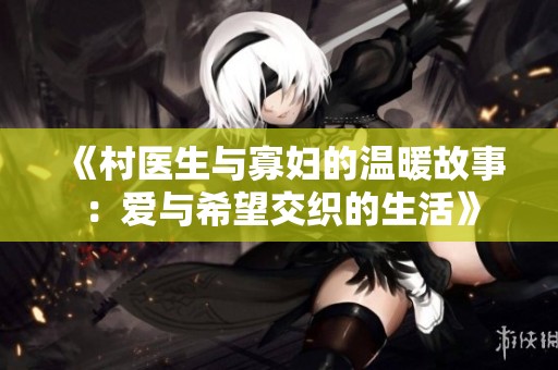《村医生与寡妇的温暖故事：爱与希望交织的生活》