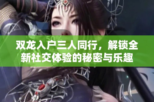 双龙入户三人同行，解锁全新社交体验的秘密与乐趣