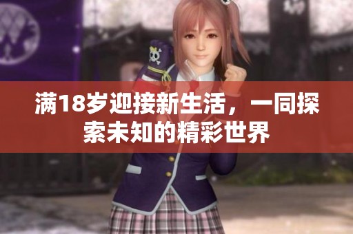 满18岁迎接新生活，一同探索未知的精彩世界