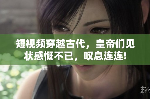 短视频穿越古代，皇帝们见状感慨不已，叹息连连!