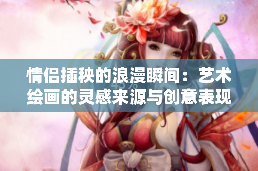 情侣插秧的浪漫瞬间：艺术绘画的灵感来源与创意表现