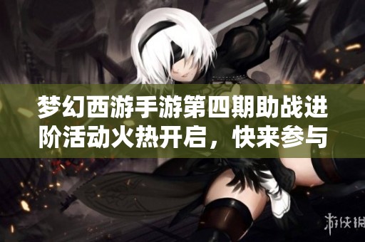 梦幻西游手游第四期助战进阶活动火热开启，快来参与吧！