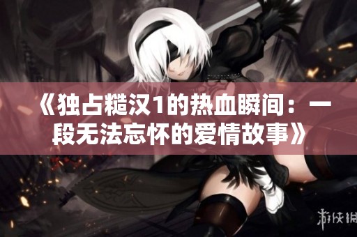 《独占糙汉1的热血瞬间：一段无法忘怀的爱情故事》