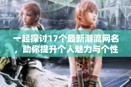 一起探讨17个最新潮流网名，助你提升个人魅力与个性展示