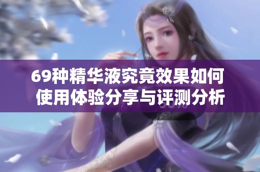 69种精华液究竟效果如何 使用体验分享与评测分析
