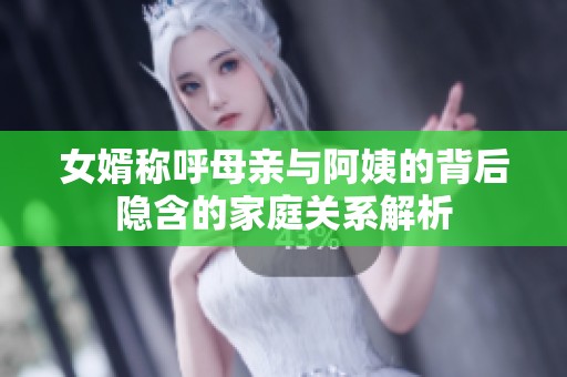 女婿称呼母亲与阿姨的背后隐含的家庭关系解析