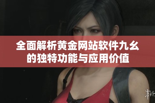 全面解析黄金网站软件九幺的独特功能与应用价值