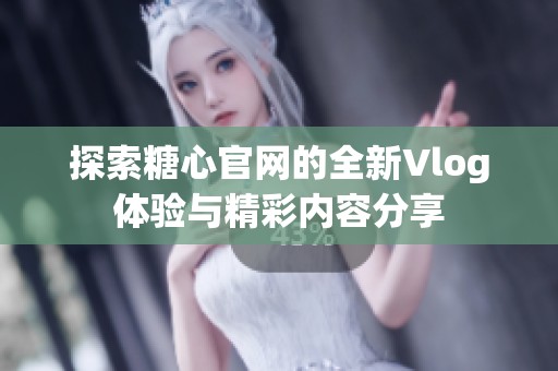 探索糖心官网的全新Vlog体验与精彩内容分享