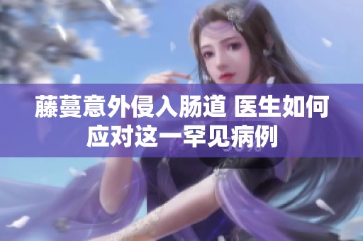 藤蔓意外侵入肠道 医生如何应对这一罕见病例