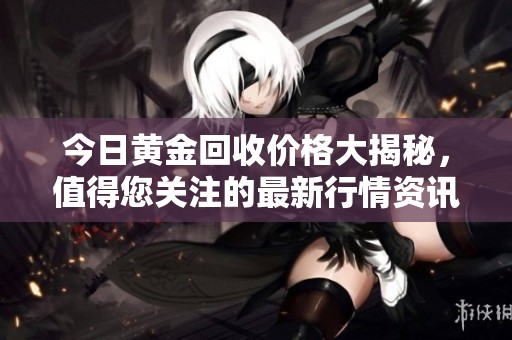 今日黄金回收价格大揭秘，值得您关注的最新行情资讯