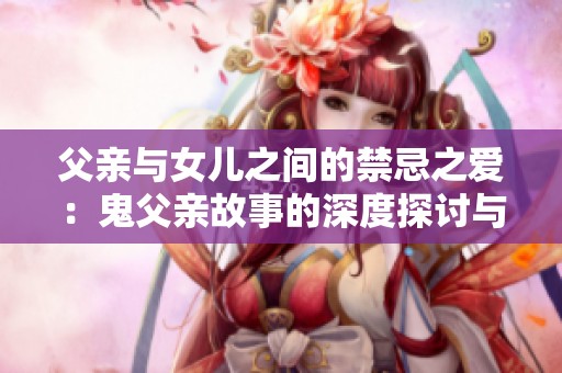 父亲与女儿之间的禁忌之爱：鬼父亲故事的深度探讨与分析