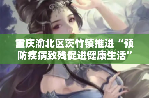 重庆渝北区茨竹镇推进“预防疾病致残促进健康生活”主题活动