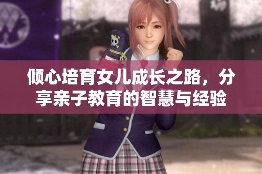 倾心培育女儿成长之路，分享亲子教育的智慧与经验